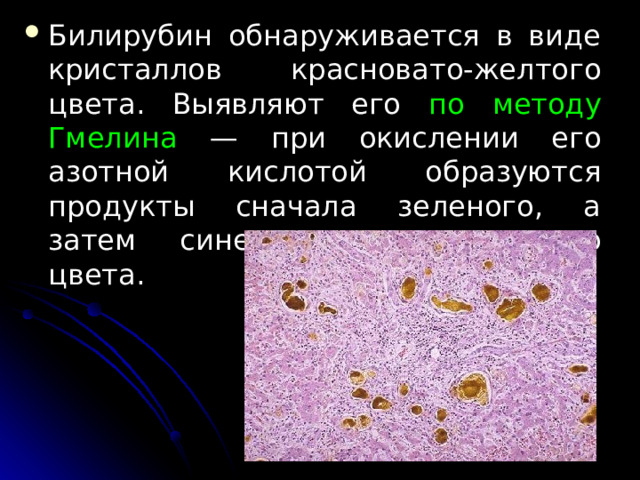 Билирубин обнаруживается в виде кристаллов красновато-желтого цвета. Выявляют его по методу Гмелина — при окислении его азотной кислотой образу­ются продукты сначала зеленого, а затем синего или пурпурного цвета.  
