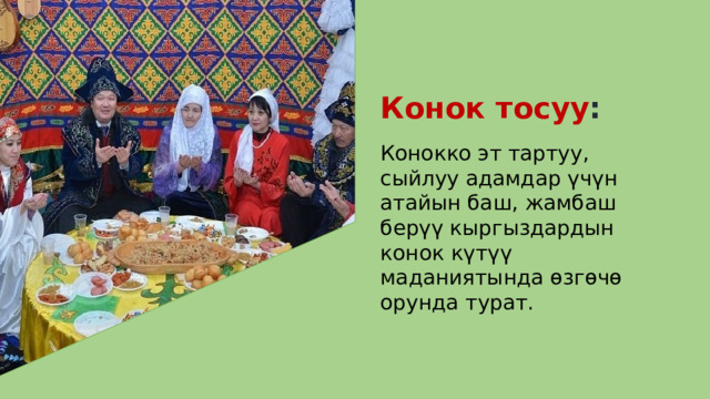 Конок тосуу : Конокко эт тартуу, сыйлуу адамдар үчүн атайын баш, жамбаш берүү кыргыздардын конок күтүү маданиятында өзгөчө орунда турат. 