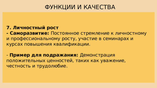 ФУНКЦИИ И КАЧЕСТВА 7. Личностный рост - Саморазвитие: Постоянное стремление к личностному и профессиональному росту, участие в семинарах и курсах повышения квалификации. - Пример для подражания: Демонстрация положительных ценностей, таких как уважение, честность и трудолюбие. 