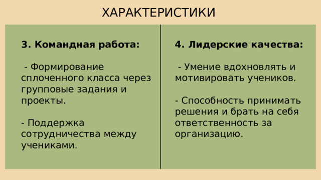 ХАРАКТЕРИСТИКИ 4. Лидерские качества: 3. Командная работа:  - Умение вдохновлять и мотивировать учеников.  - Формирование сплоченного класса через групповые задания и проекты. - Способность принимать решения и брать на себя ответственность за организацию. - Поддержка сотрудничества между учениками. 