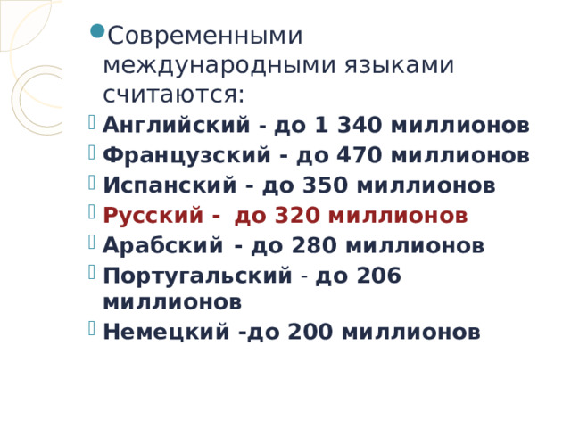 Современными международными языками считаются: Английский - до 1 340 миллионов Французский - до 470 миллионов Испанский - до 350 миллионов Русский -  до 320 миллионов Арабский  - до 280 миллионов Португальский - до 206 миллионов Немецкий -до 200 миллионов  