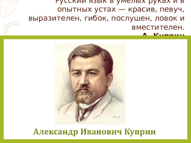 Русский язык в умелых руках и в опытных устах — красив, певуч, выразителен, гибок, послушен, ловок и вместителен.  А. Куприн 