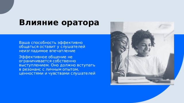Влияние оратора Ваша способность эффективно общаться оставит у слушателей неизгладимое впечатление Эффективное общение не ограничивается собственно выступлением. Оно должно вступать в резонанс с личным опытом, ценностями и чувствами слушателей  1 