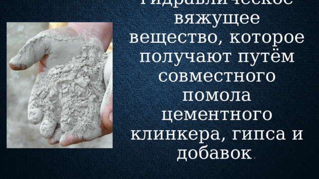 Портландцемент  — это гидравлическое вяжущее вещество, которое получают путём совместного помола цементного клинкера, гипса и добавок . Клинкер получается путем обжига карбонатных горных пород и мегрелия. Это вид цемента, наиболее широко применяемый во всех странах. В первые получен англичанином в 1824 г. «Мокрый». Сырьевые материалы измельчают в помольных установках в присутствии воды. Полученная таким образом сырьевая смесь подается на обжиг в длинную вращающуюся печь с внутрипечными теплообменными устройствами. «Сухой». Помол сырьевых материалов осуществляется с одновременной сушкой. В результате получается сырьевая мука с влажностью не более 1 %. Она подается на обжиг в короткую вращающуюся печь с запечными теплообменными устройствами.  