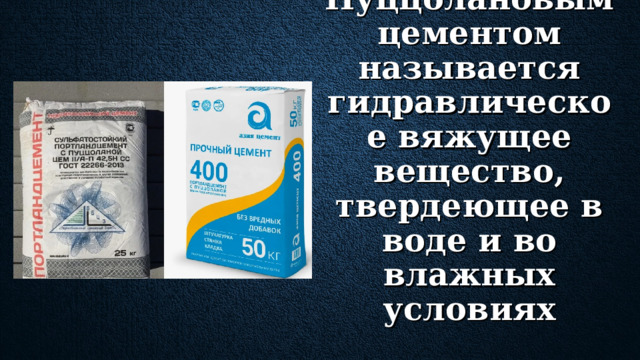 Пуццолановым цементом называется гидравлическое вяжущее вещество, твердеющее в воде и во влажных условиях Особенность – наличие добавок вулканического и осадочного происхождения. Пуццолановый цемент целесообразно использовать для всех видов конструкций и сооружений, которые требуют максимально защиты от разрушающего действия пресной воды. Сюда входят подземные тоннели, подвальные помещения в зданиях с высоким уровнем грунтовых вод, фундаменты во влажном грунте, а также шахты.  