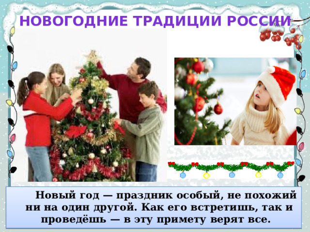 Новогодние традиции России    Новый год — праздник особый, не похожий ни на один другой. Как его встретишь, так и проведёшь — в эту примету верят все. 