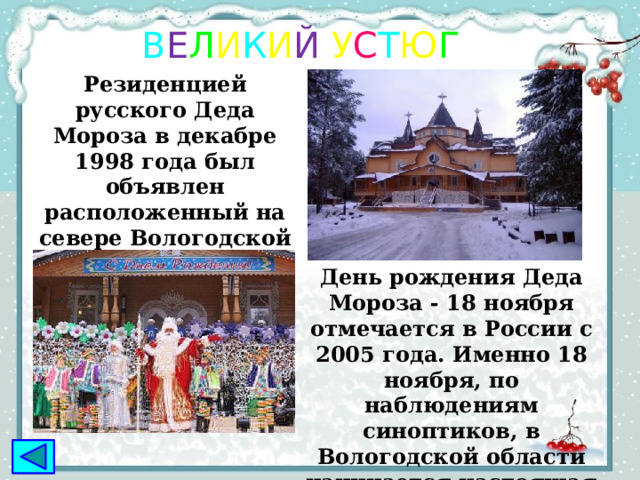 В е л и к и й  у с т ю г Резиденцией русского Деда Мороза в декабре 1998 года был объявлен расположенный на севере Вологодской области Великий Устюг. День рождения Деда Мороза ‑ 18 ноября отмечается в России с 2005 года. Именно 18 ноября, по наблюдениям синоптиков, в Вологодской области начинается настоящая морозная зима. . 