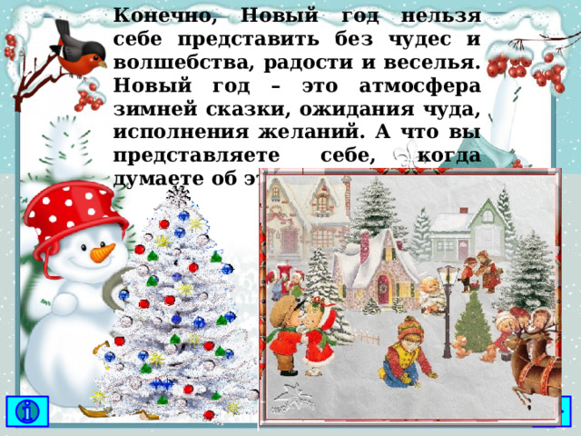   Конечно, Новый год нельзя себе представить без чудес и волшебства, радости и веселья. Новый год – это атмосфера зимней сказки, ожидания чуда, исполнения желаний. А что вы представляете себе, когда думаете об этом празднике? 