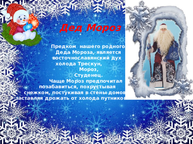   Дед Мороз  Предком нашего родного  Деда Мороза, является  восточнославянский дух  холода Трескун,  Мороз,   Студенец.  Чаще Мороз предпочитал  позабавиться, похрустывая  снежком, постукивая в стены домов, заставляя дрожать от холода путников  
