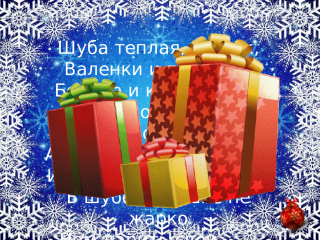 Шуба теплая, мешок,  Валенки и посошок,  Борода и красный нос  Вот такой он – Дед Мороз.  А еще он очень добрый,  И веселый, и задорный.  В шубе дедушке не жарко  Нам дарить свои … … 