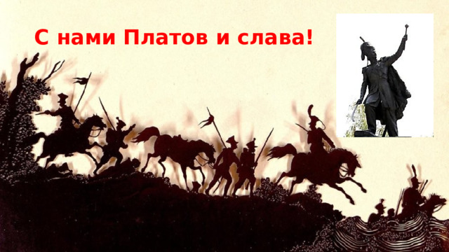 С нами Платов и слава! Платов возглавлял летучие казацкие отряды, которые подавляли противника напором и внезапностью нападения. Матвей чаще всего шел в бой в первых рядах, отчего неоднократно был отмечен наградами и особыми упоминаниями в донесениях монаршим особам. Сам  Александр Суворов  писал о нем государыне  Екатерине II , отмечая отвагу атамана и пример храбрости, который тот подавал своим подчиненным. Неудивительно, что при опыте и многочисленных заслугах в 1793 году Платова представили к званию генерал-майора. Высокий чин накладывал на героя войны еще большие обязанности, которые тот нес с честью. Под его началом находились Екатеринославское и Чугуевское казачьи войска, с которыми он шел в Персидский поход 1796 года, после чего попал в опалу к императору  Павлу I .  