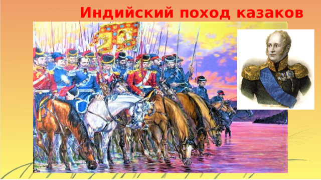 Индийский поход казаков Однако дойти войску до цели не удалось – в пути бойцов нагнала весть о смерти Павла Iи вступлении на престол Александра I. К тому времени казаки были уже под Оренбургом. Военная компания была прекращена. Матвей Платов был произведён в генерал-лейтенанты и назначен войсковым атаманом Войска Донского. Вот что было написано в императорской грамоте, которую получил Матвей Платов: «Известные Ваши достоинства и долговременно беспорочная служба побудили меня избрать Вас в войсковые атаманы Войска Донского…»  