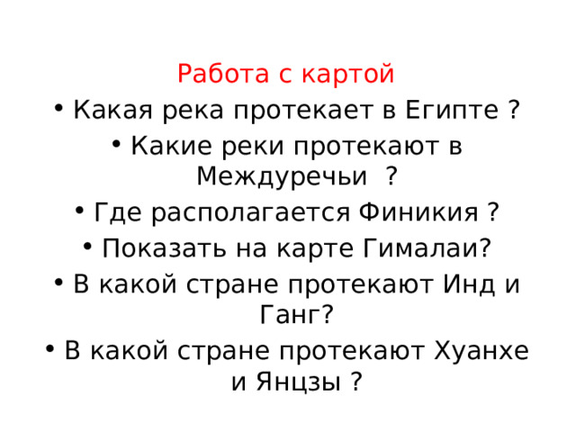 Работа с картой Какая река протекает в Египте ? Какие реки протекают в Междуречьи ? Где располагается Финикия ? Показать на карте Гималаи? В какой стране протекают Инд и Ганг? В какой стране протекают Хуанхе и Янцзы ? 