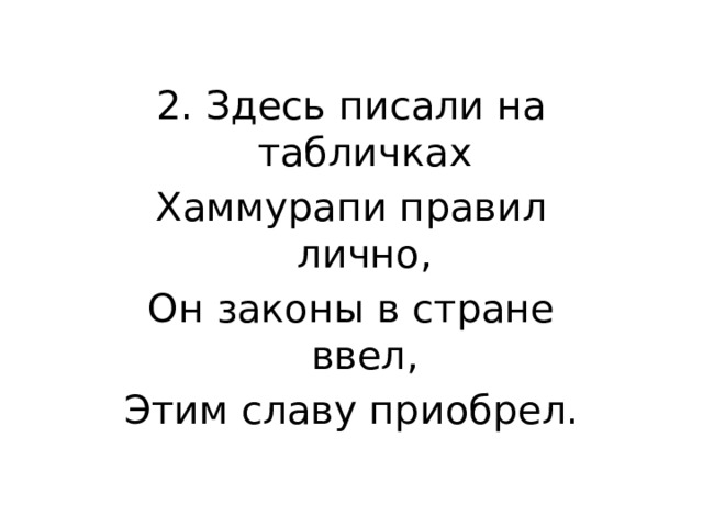 2. Здесь писали на табличках Хаммурапи правил лично, Он законы в стране ввел, Этим славу приобрел. 