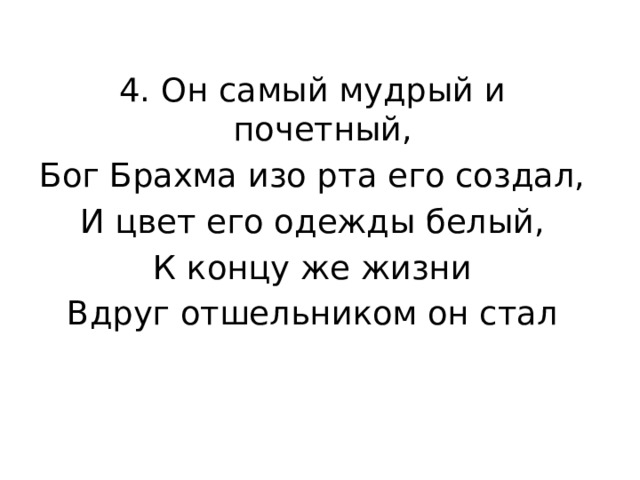 4. Он самый мудрый и почетный, Бог Брахма изо рта его создал, И цвет его одежды белый, К концу же жизни Вдруг отшельником он стал 