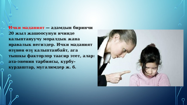 Ички маданият — адамдын биринчи 20 жыл жашоосунун ичинде калыптануучу моралдык жана нравалык негиздер. Ички маданият өзүнөн өзү калыптанбайт, ага тышкы факторлор таасир этет, алар: ата-эненин тарбиясы, курбу-курдаштар, мугалимдер ж. б. 