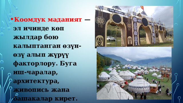 Коомдук маданият — эл ичинде көп жылдар бою калыптанган өзүн-өзү алып жүрүү факторлору. Буга иш-чаралар, архитектура, живопись жана башакалар кирет.  