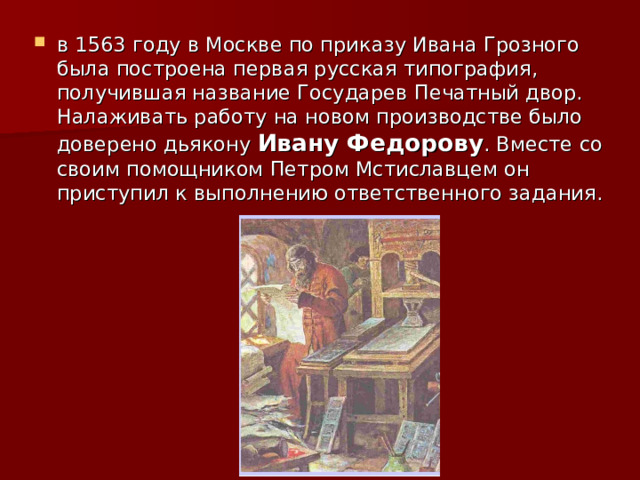 в 1563 году в Москве по приказу Ивана Грозного была построена первая русская типография, получившая название Государев Печатный двор. Налаживать работу на новом производстве было доверено дьякону Ивану Федорову . Вместе со своим помощником Петром Мстиславцем он приступил к выполнению ответственного задания. 