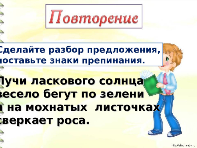 Сделайте разбор предложения, поставьте знаки препинания. Лучи ласкового солнца весело бегут по зелени а на мохнатых листочках сверкает роса. 