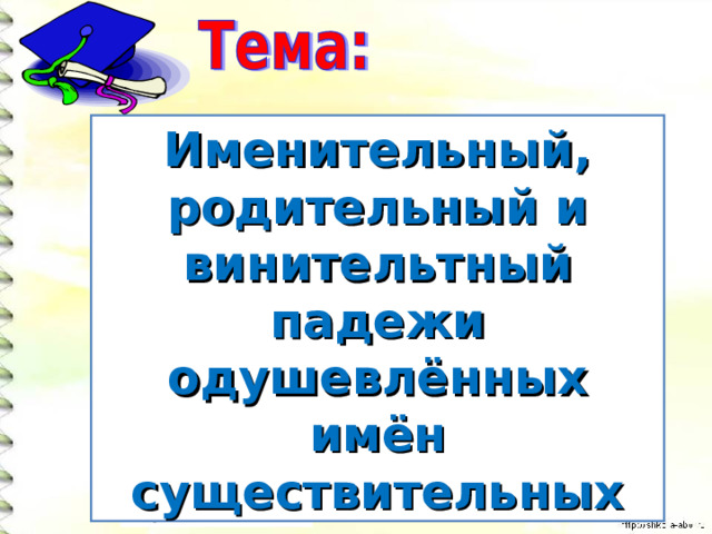         Именительный, родительный и винительтный падежи одушевлённых имён существительных  