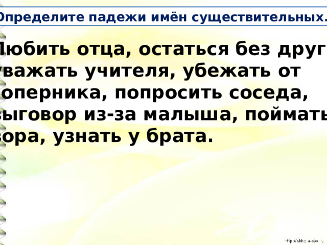 Определите падежи имён существительных. Любить отца, остаться без друга, уважать учителя, убежать от соперника, попросить соседа, выговор из-за малыша, поймать вора, узнать у брата. 