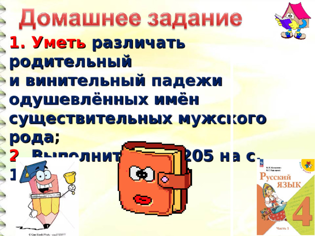 1. Уметь различать родительный и винительный падежи одушевлённых имён существительных мужского рода ; 2. Выполнить упр. 205 на с. 112.  