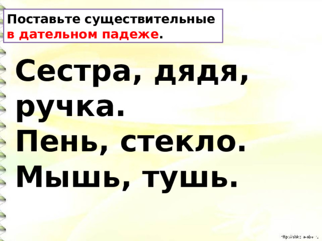 Поставьте существительные в дательном падеже . Сестра, дядя, ручка. Пень, стекло. Мышь, тушь. 