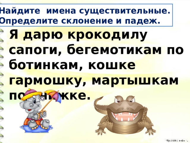 Найдите имена существительные. Определите склонение и падеж. Я дарю крокодилу сапоги, бегемотикам по ботинкам, кошке гармошку, мартышкам по книжке. 