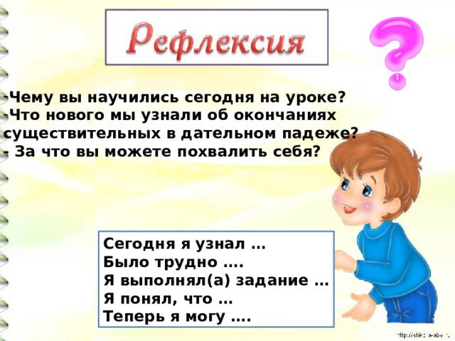 Чему вы научились сегодня на уроке? Что нового мы узнали об окончаниях существительных в дательном падеже?  - За что вы можете похвалить себя? Сегодня я узнал … Было трудно …. Я выполнял(а) задание … Я понял, что … Теперь я могу …. 