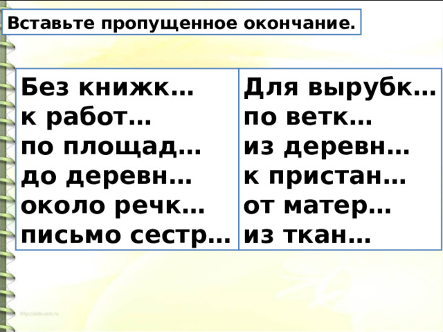 Вставьте пропущенное окончание. Без книжк… к работ… по площад… до деревн… около речк… письмо сестр… Для вырубк… по ветк… из деревн… к пристан… от матер… из ткан… 