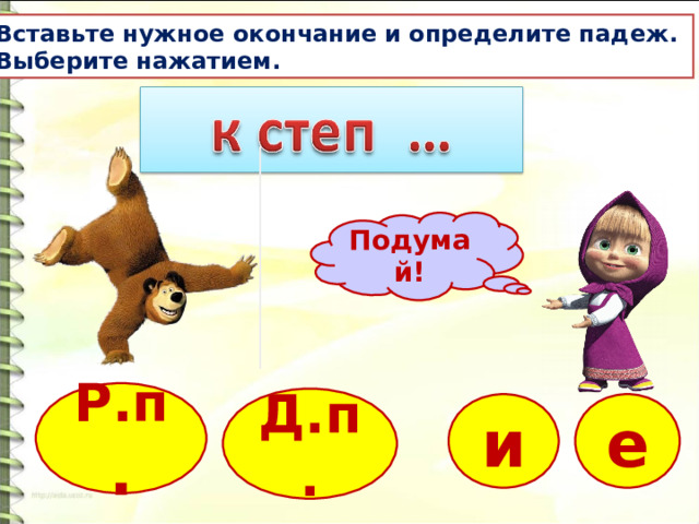 Вставьте нужное окончание и определите падеж. Выберите нажатием. Подумай! Р.п . Д.п. и е 