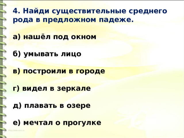 4. Найди существительные среднего рода в предложном падеже.   а) нашёл под окном  б) умывать лицо  в) построили в городе  г) видел в зеркале   д) плавать в озере   е) мечтал о прогулке 