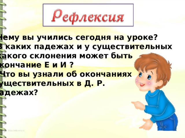 Чему вы учились сегодня на уроке? В каких падежах и у существительных  какого склонения может быть окончание Е и И ?  Что вы узнали об окончаниях существительных в Д. Р. падежах? 