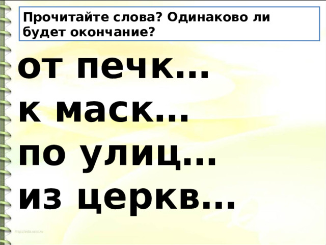 Прочитайте слова? Одинаково ли будет окончание? от печк… к маск… по улиц… из церкв… 