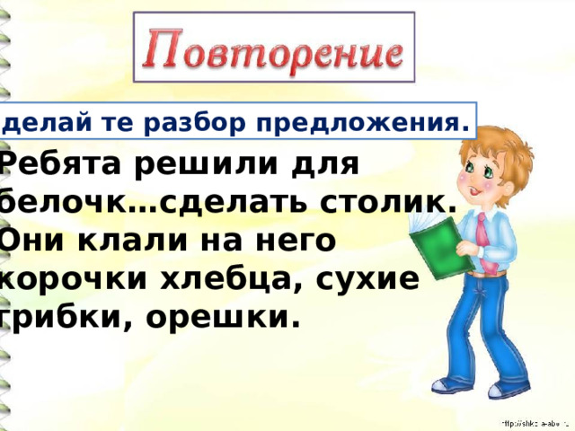 Сделай те разбор предложения. Ребята решили для белочк…сделать столик. Они клали на него корочки хлебца, сухие грибки, орешки. 