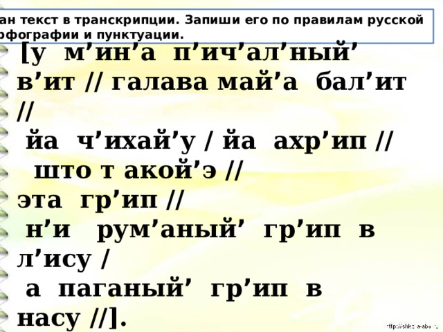 Дан текст в транскрипции. Запиши его по правилам русской орфографии и пунктуации.  [у м ’ ин ’ а п ’ ич ’ ал ’ ный ’ в ’ ит // галава май ’ а бал ’ ит //  йа ч ’ ихай ’ у / йа ахр ’ ип //  што т акой ’ э // эта гр ’ ип //  н ’ и рум ’ аный ’ гр ’ ип в л ’ ису /  а паганый ’ гр ’ ип в насу //]. 