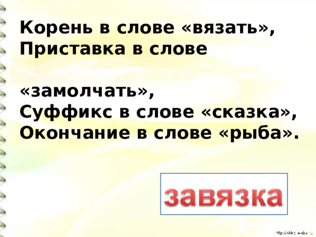 Корень в слове «вязать», Приставка в слове  «замолчать», Суффикс в слове «сказка», Окончание в слове «рыба». 