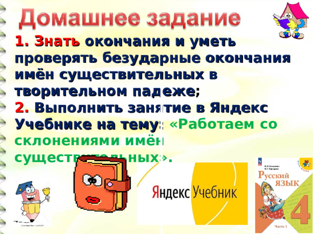 1. Знать окончания и уметь проверять безударные окончания имён существительных в творительном падеже ; 2. Выполнить занятие в Яндекс Учебнике на тему: «Работаем со склонениями имён существительных».  