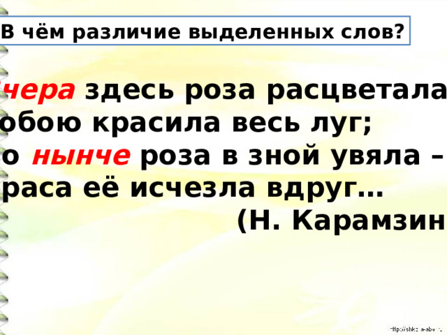 В чём различие выделенных слов? Вчера здесь роза расцветала, Собою красила весь луг; Но нынче роза в зной увяла – Краса её исчезла вдруг…  (Н. Карамзин) 