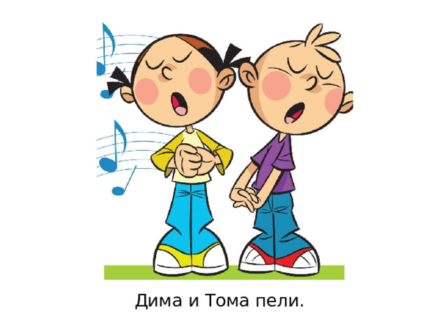 Дима и Тома пели. 