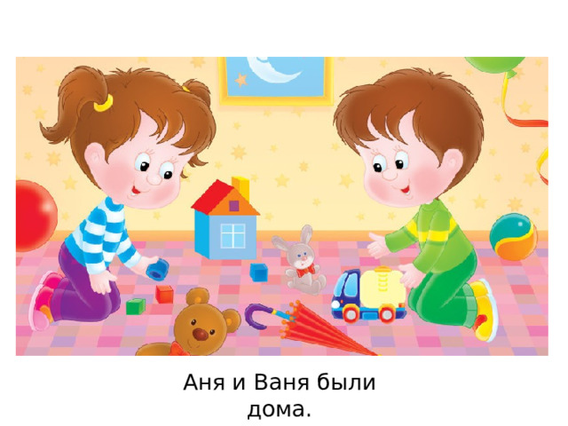 Аня и Ваня были дома. 