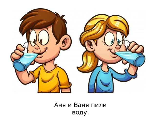 Аня и Ваня пили воду. 