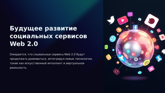  Будущее развитие социальных сервисов Web 2.0 Ожидается, что социальные сервисы Web 2.0 будут продолжать развиваться, интегрируя новые технологии, такие как искусственный интеллект и виртуальная реальность. 
