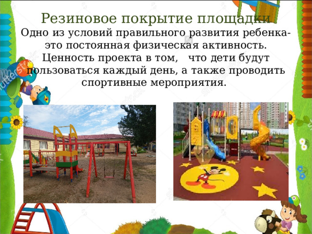 Резиновое покрытие площадки  Одно из условий правильного развития ребенка-это постоянная физическая активность. Ценность проекта в том, что дети будут пользоваться каждый день, а также проводить спортивные мероприятия. 