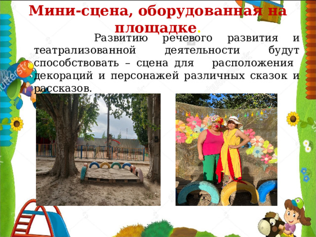 Мини-сцена, оборудованная на площадке .  Развитию речевого развития и театрализованной деятельности будут способствовать – сцена для расположения декораций и персонажей различных сказок и рассказов. 