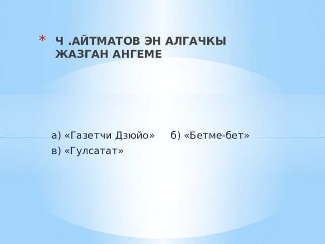 Ч .АЙТМАТОВ ЭН АЛГАЧКЫ ЖАЗГАН АНГЕМЕ  а) «Газетчи Дзюйо» б) «Бетме-бет»  в) «Гулсатат» 