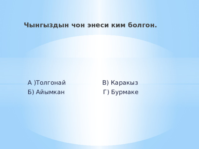 Чынгыздын чон энеси ким болгон.  А )Толгонай В) Каракыз  Б) Айымкан Г) Бурмаке 