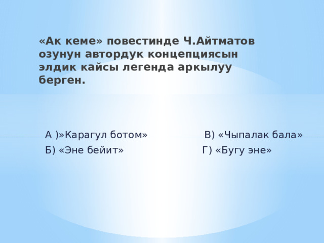 «Ак кеме» повестинде Ч.Айтматов озунун автордук концепциясын элдик кайсы легенда аркылуу берген.  А )»Карагул ботом» В) «Чыпалак бала»  Б) «Эне бейит» Г) «Бугу эне» 