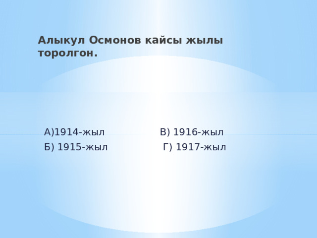 Алыкул Осмонов кайсы жылы торолгон.  А)1914-жыл В) 1916-жыл  Б) 1915-жыл Г) 1917-жыл 