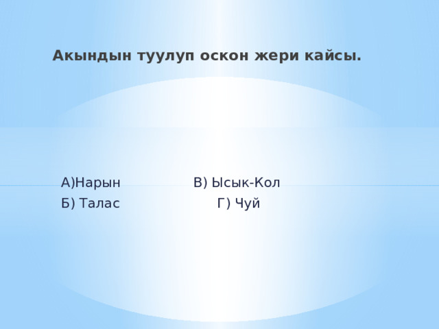 Акындын туулуп оскон жери кайсы.  А)Нарын В) Ысык-Кол  Б) Талас Г) Чуй 